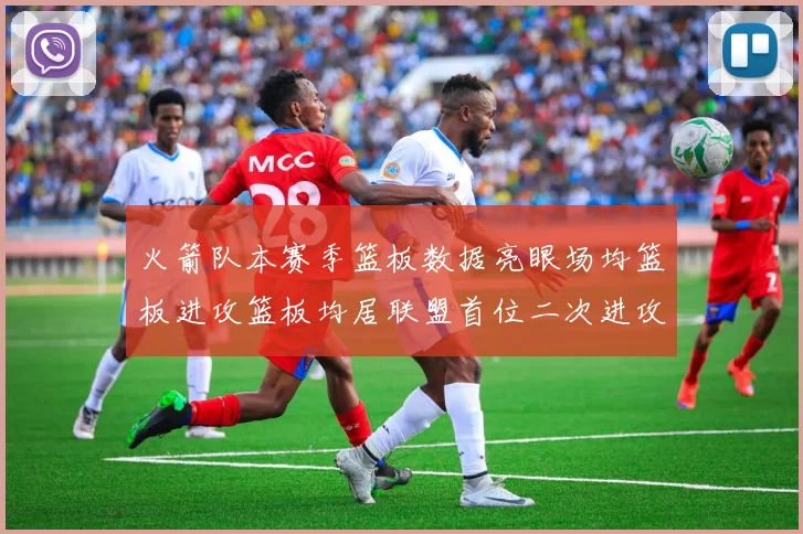 火箭队本赛季篮板数据亮眼场均篮板进攻篮板均居联盟首位二次进攻得分紧随其后