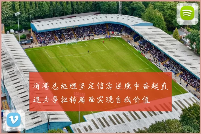 海港总经理坚定信念逆境中奋起直追力争扭转局面实现自我价值