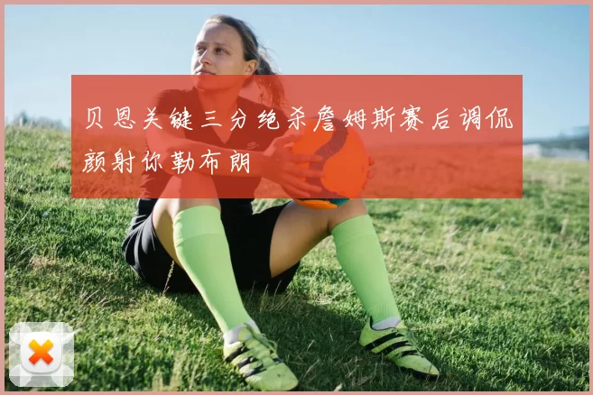 贝恩关键三分绝杀詹姆斯赛后调侃颜射你勒布朗