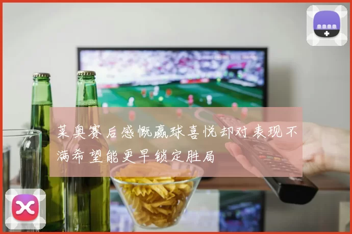 莱奥赛后感慨赢球喜悦却对表现不满希望能更早锁定胜局