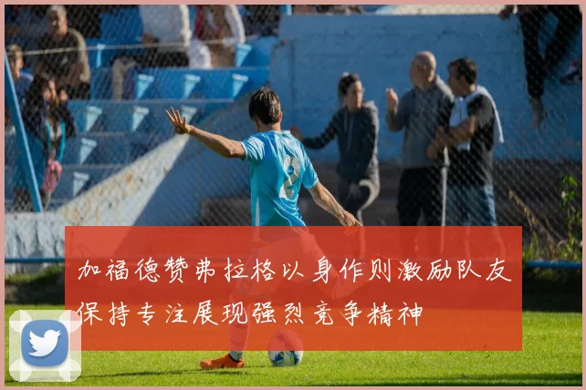 加福德赞弗拉格以身作则激励队友保持专注展现强烈竞争精神