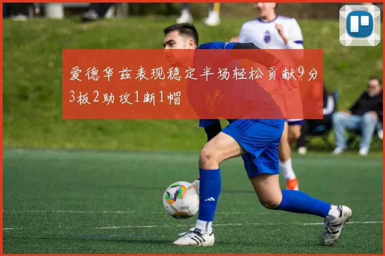 爱德华兹表现稳定半场轻松贡献9分3板2助攻1断1帽
