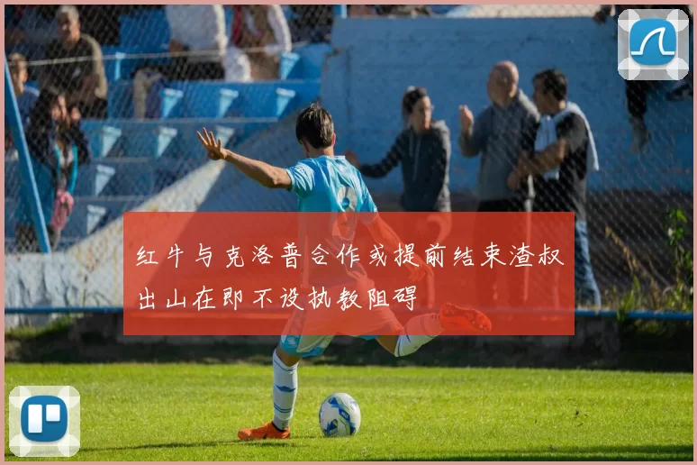 红牛与克洛普合作或提前结束渣叔出山在即不设执教阻碍