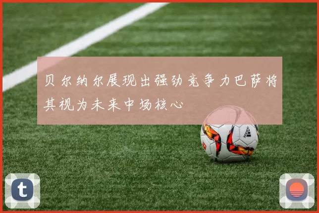 贝尔纳尔展现出强劲竞争力巴萨将其视为未来中场核心