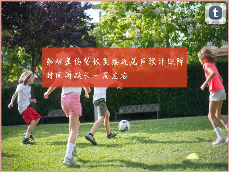 弗林蓬伤势恢复接近尾声预计缺阵时间再延长一周左右