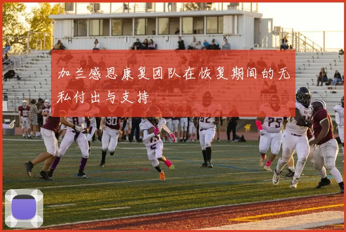 加兰感恩康复团队在恢复期间的无私付出与支持
