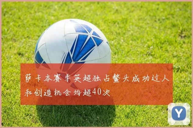 萨卡本赛季英超独占鳌头成功过人和创造机会均超40次