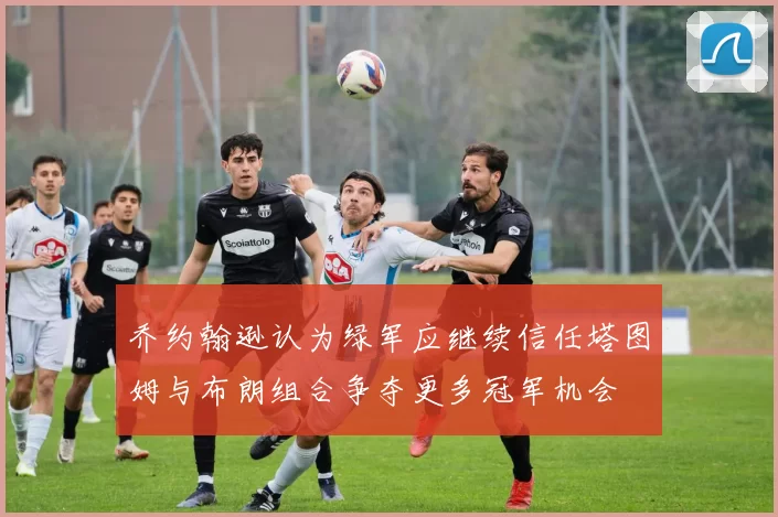 乔约翰逊认为绿军应继续信任塔图姆与布朗组合争夺更多冠军机会