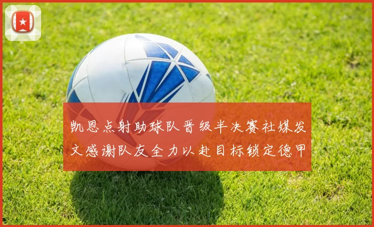 凯恩点射助球队晋级半决赛社媒发文感谢队友全力以赴目标锁定德甲赛季