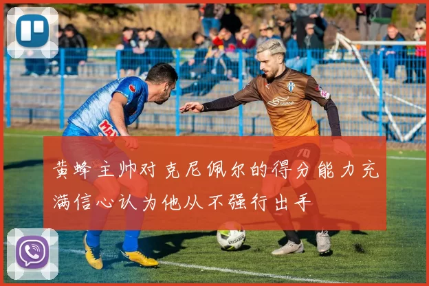 黄蜂主帅对克尼佩尔的得分能力充满信心认为他从不强行出手