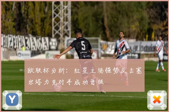 欧联杯分析：红星主场强势反击塞尔塔力克对手成功晋级