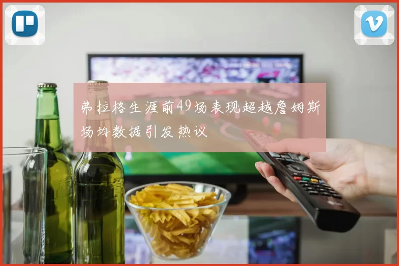 弗拉格生涯前49场表现超越詹姆斯场均数据引发热议