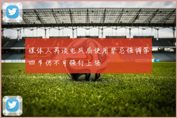 媒体人再谈电风扇使用禁忌强调第四节仍不可强行上场