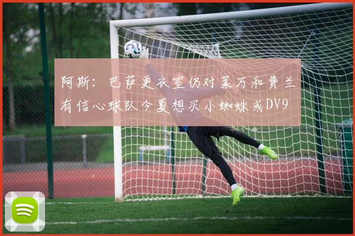 阿斯：巴萨更衣室仍对莱万和费兰有信心球队今夏想买小蜘蛛或DV9
