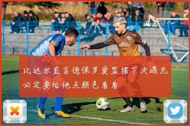 比达尔直言德保罗爱显摆下次遇见必定要给他点颜色看看