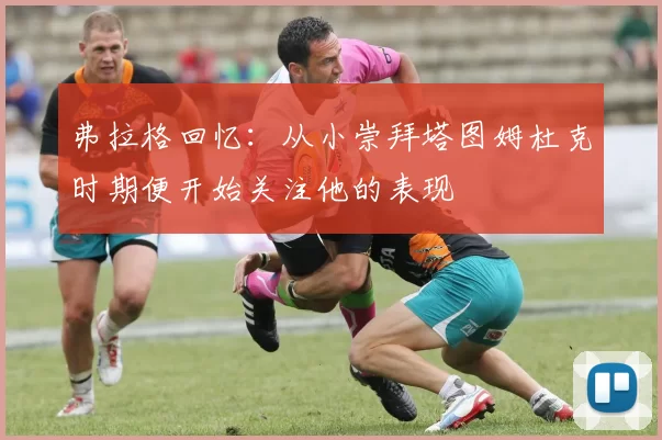 弗拉格回忆：从小崇拜塔图姆杜克时期便开始关注他的表现