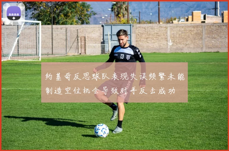 约基奇反思球队表现失误频繁未能制造空位机会导致对手反击成功