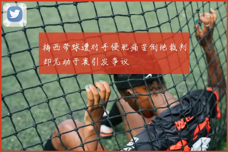 梅西带球遭对手侵犯痛苦倒地裁判却无动于衷引发争议
