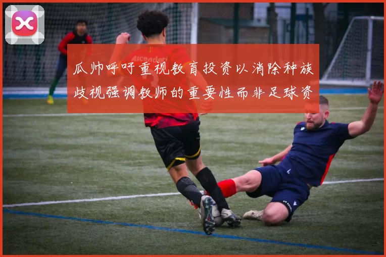 瓜帅呼吁重视教育投资以消除种族歧视强调教师的重要性而非足球资金