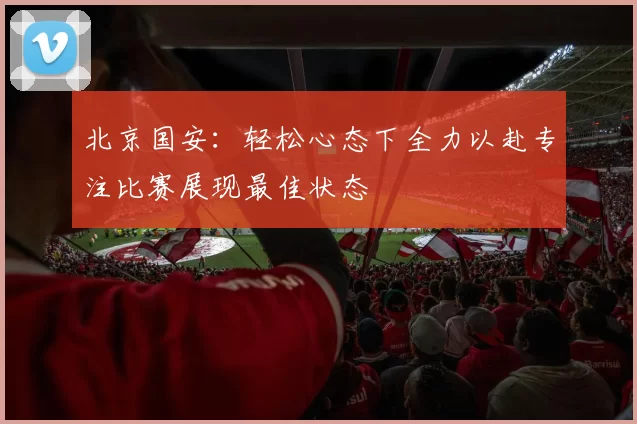 北京国安：轻松心态下全力以赴专注比赛展现最佳状态