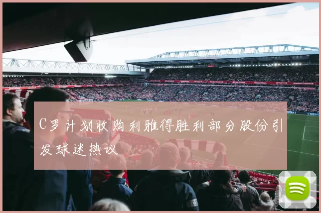 C罗计划收购利雅得胜利部分股份引发球迷热议