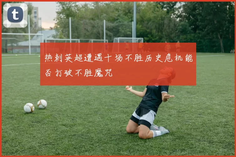 热刺英超遭遇十场不胜历史危机能否打破不胜魔咒