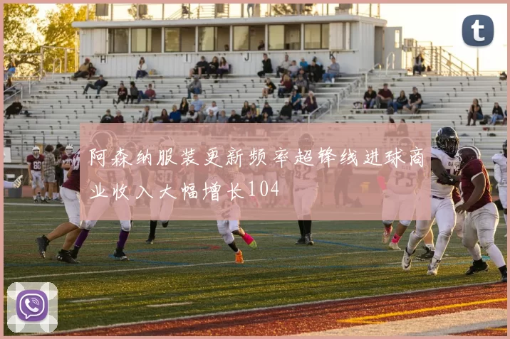 阿森纳服装更新频率超锋线进球商业收入大幅增长104