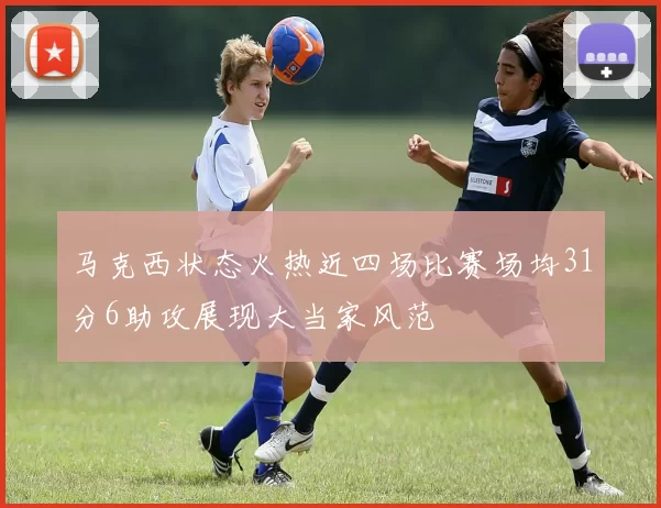 马克西状态火热近四场比赛场均31分6助攻展现大当家风范