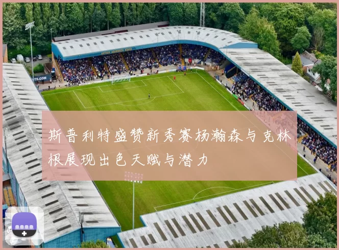 斯普利特盛赞新秀赛杨瀚森与克林根展现出色天赋与潜力
