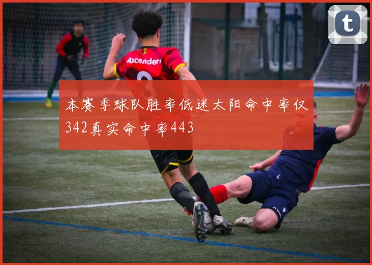 本赛季球队胜率低迷太阳命中率仅342真实命中率443