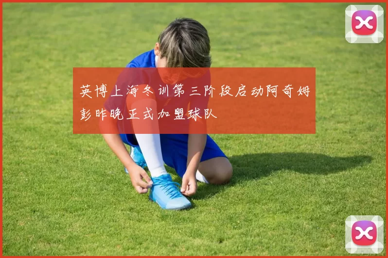 英博上海冬训第三阶段启动阿奇姆彭昨晚正式加盟球队
