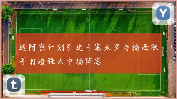 迈阿密计划引进卡塞米罗与梅西联手打造强大中场阵容