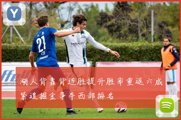 湖人背靠背连胜提升胜率重返六成紧追掘金争夺西部排名