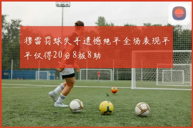 穆雷罚球失手遗憾绝平全场表现平平仅得20分8板8助
