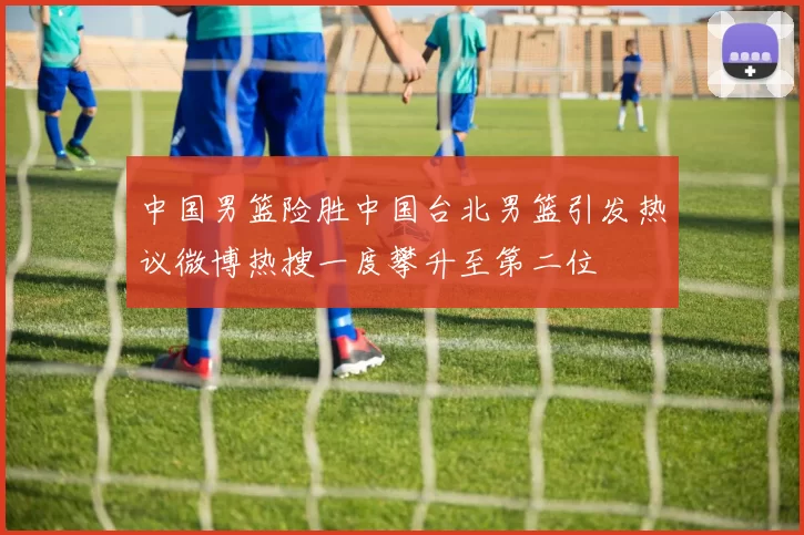 中国男篮险胜中国台北男篮引发热议微博热搜一度攀升至第二位