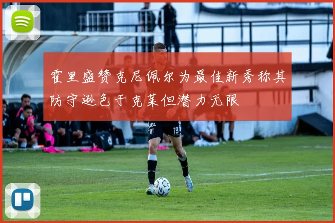 霍里盛赞克尼佩尔为最佳新秀称其防守逊色于克莱但潜力无限