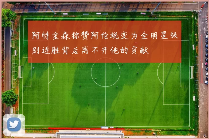 阿特金森称赞阿伦蜕变为全明星级别连胜背后离不开他的贡献